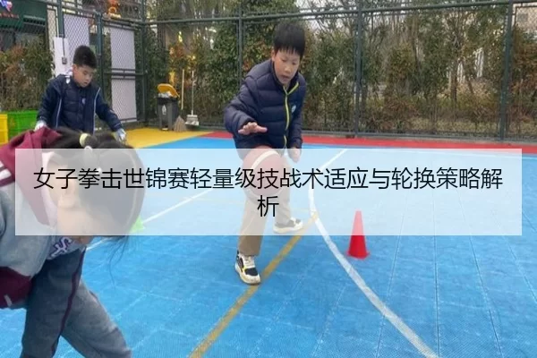 女子拳击世锦赛轻量级技战术适应与轮换策略解析