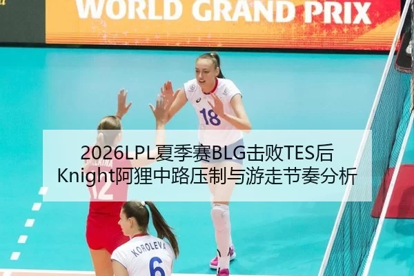 2026LPL夏季赛BLG击败TES后Knight阿狸中路压制与游走节奏分析